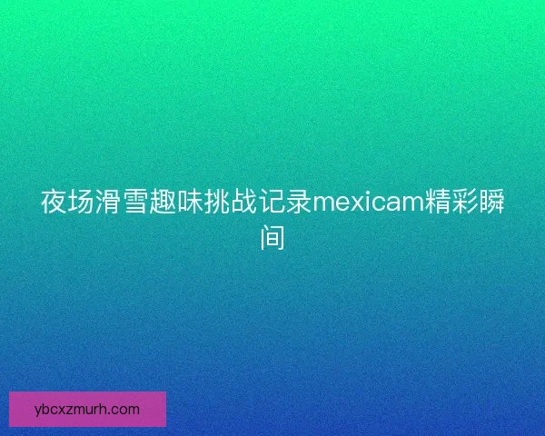 夜场滑雪趣味挑战记录mexicam精彩瞬间