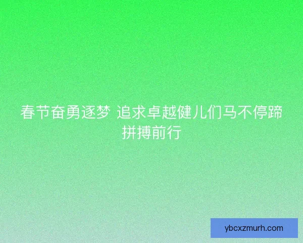 春节奋勇逐梦 追求卓越健儿们马不停蹄拼搏前行