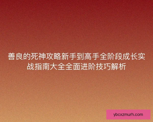善良的死神攻略新手到高手全阶段成长实战指南大全全面进阶技巧解析