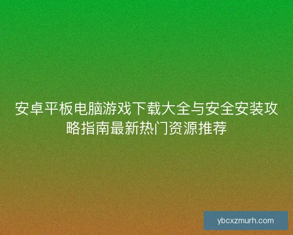 安卓平板电脑游戏下载大全与安全安装攻略指南最新热门资源推荐