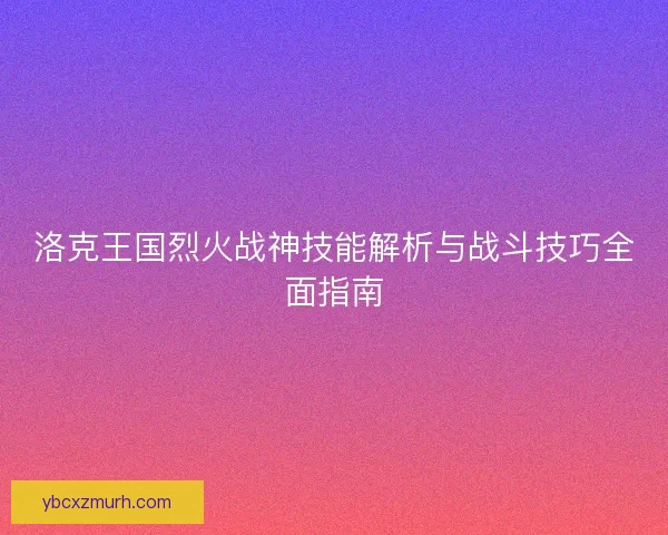 洛克王国烈火战神技能解析与战斗技巧全面指南