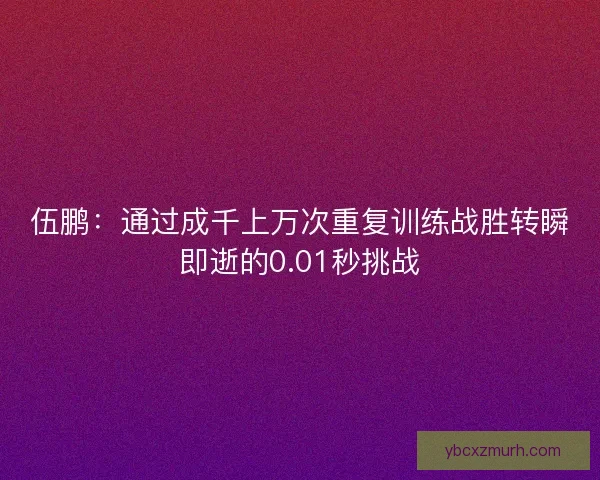 伍鹏：通过成千上万次重复训练战胜转瞬即逝的0.01秒挑战